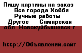  Пишу картины на заказ.  - Все города Хобби. Ручные работы » Другое   . Самарская обл.,Новокуйбышевск г.